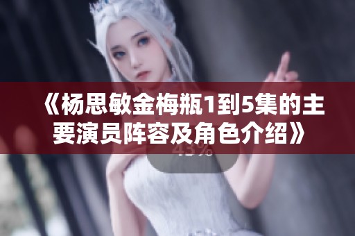 《杨思敏金梅瓶1到5集的主要演员阵容及角色介绍》