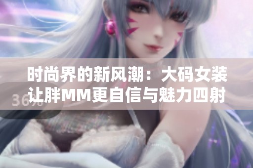 时尚界的新风潮：大码女装让胖MM更自信与魅力四射