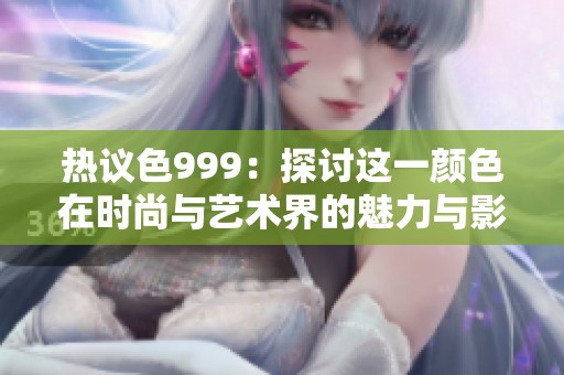 热议色999：探讨这一颜色在时尚与艺术界的魅力与影响