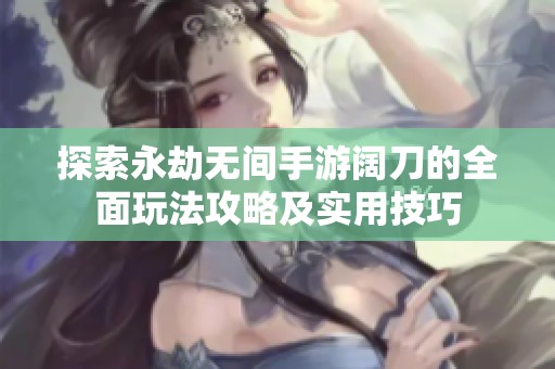 探索永劫无间手游阔刀的全面玩法攻略及实用技巧
