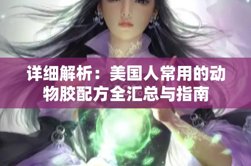 详细解析：美国人常用的动物胶配方全汇总与指南
