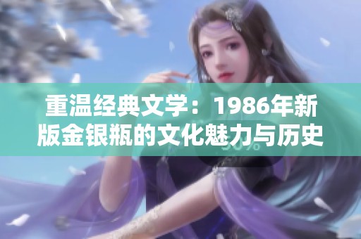 重温经典文学：1986年新版金银瓶的文化魅力与历史价值