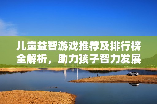 儿童益智游戏推荐及排行榜全解析，助力孩子智力发展
