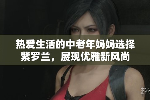 热爱生活的中老年妈妈选择紫罗兰，展现优雅新风尚