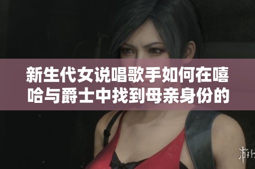 新生代女说唱歌手如何在嘻哈与爵士中找到母亲身份的平衡