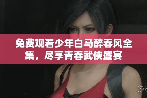 免费观看少年白马醉春风全集，尽享青春武侠盛宴