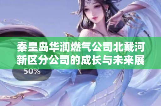 秦皇岛华润燃气公司北戴河新区分公司的成长与未来展望