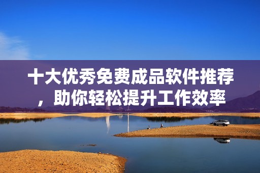 十大优秀免费成品软件推荐，助你轻松提升工作效率
