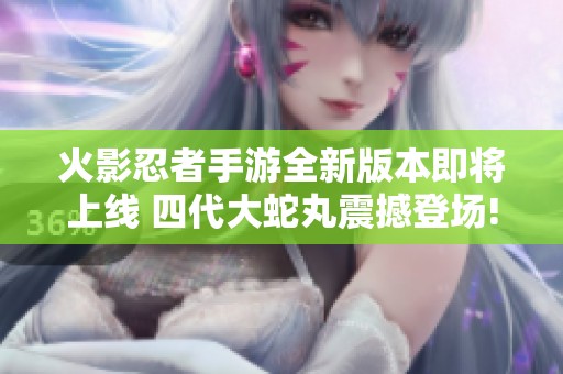 火影忍者手游全新版本即将上线 四代大蛇丸震撼登场!