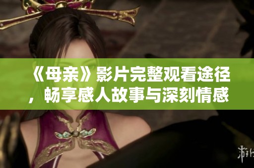 《母亲》影片完整观看途径，畅享感人故事与深刻情感体验