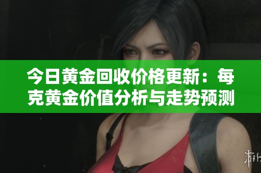 今日黄金回收价格更新：每克黄金价值分析与走势预测