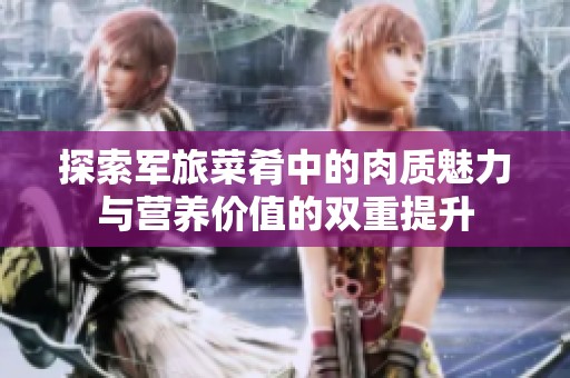 探索军旅菜肴中的肉质魅力与营养价值的双重提升