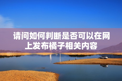 请问如何判断是否可以在网上发布橘子相关内容