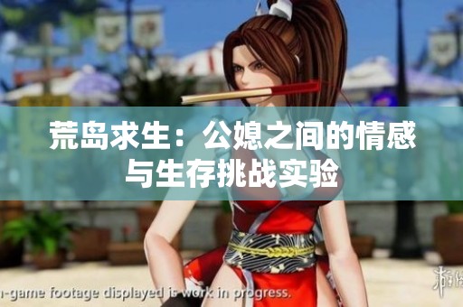 荒岛求生：公媳之间的情感与生存挑战实验