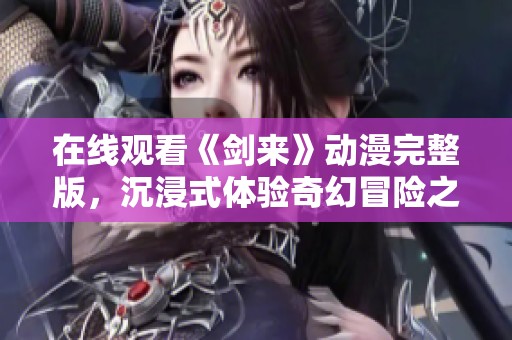 在线观看《剑来》动漫完整版，沉浸式体验奇幻冒险之旅