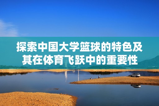 探索中国大学篮球的特色及其在体育飞跃中的重要性