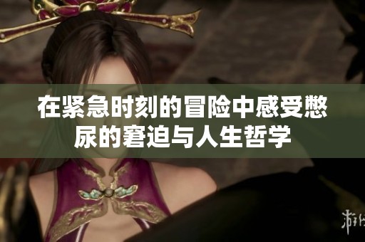在紧急时刻的冒险中感受憋尿的窘迫与人生哲学