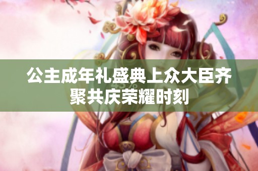 公主成年礼盛典上众大臣齐聚共庆荣耀时刻