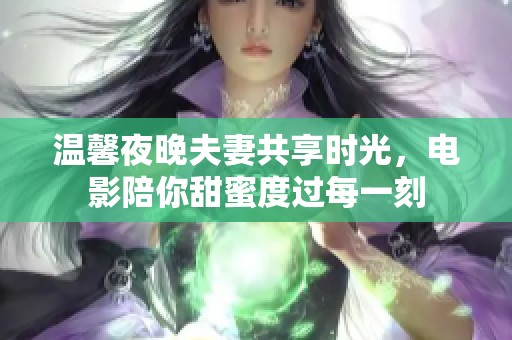 温馨夜晚夫妻共享时光，电影陪你甜蜜度过每一刻
