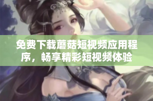 免费下载蘑菇短视频应用程序，畅享精彩短视频体验