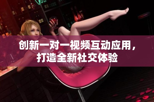 创新一对一视频互动应用，打造全新社交体验