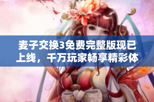 麦子交换3免费完整版现已上线，千万玩家畅享精彩体验