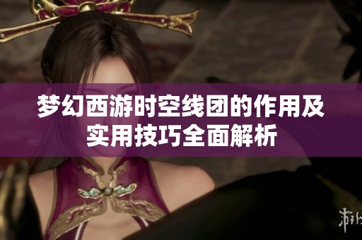 梦幻西游时空线团的作用及实用技巧全面解析