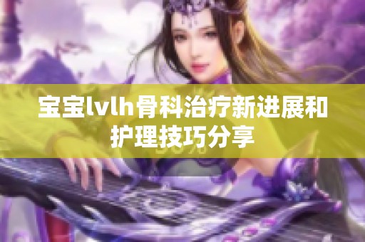 宝宝lvlh骨科治疗新进展和护理技巧分享