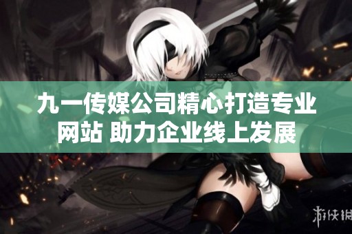 九一传媒公司精心打造专业网站 助力企业线上发展