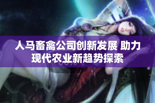 人马畜禽公司创新发展 助力现代农业新趋势探索