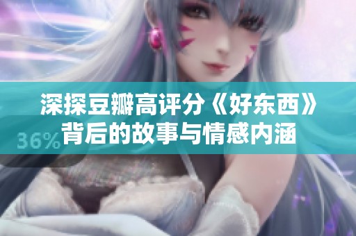 深探豆瓣高评分《好东西》背后的故事与情感内涵