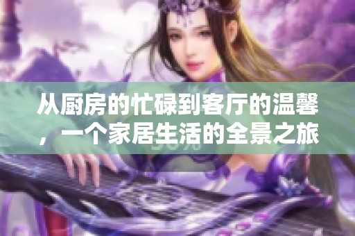 从厨房的忙碌到客厅的温馨，一个家居生活的全景之旅