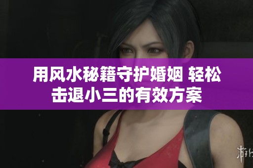 用风水秘籍守护婚姻 轻松击退小三的有效方案