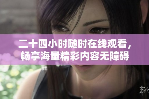 二十四小时随时在线观看，畅享海量精彩内容无障碍