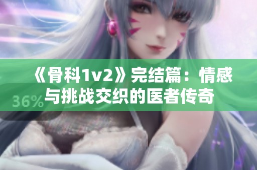 《骨科1v2》完结篇：情感与挑战交织的医者传奇