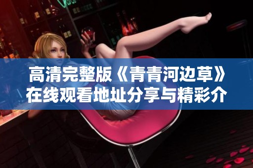 高清完整版《青青河边草》在线观看地址分享与精彩介绍