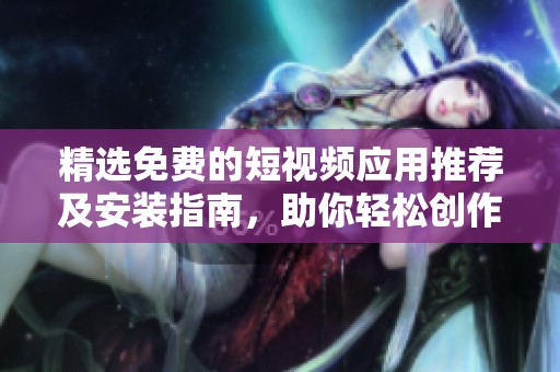精选免费的短视频应用推荐及安装指南，助你轻松创作分享