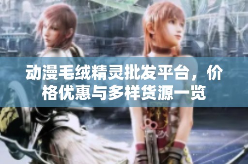 动漫毛绒精灵批发平台，价格优惠与多样货源一览