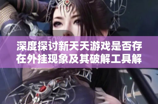 深度探讨新天天游戏是否存在外挂现象及其破解工具解析