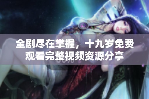 全剧尽在掌握，十九岁免费观看完整视频资源分享
