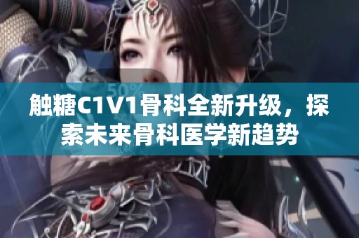 触糖C1V1骨科全新升级，探索未来骨科医学新趋势