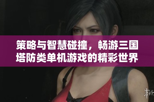 策略与智慧碰撞，畅游三国塔防类单机游戏的精彩世界