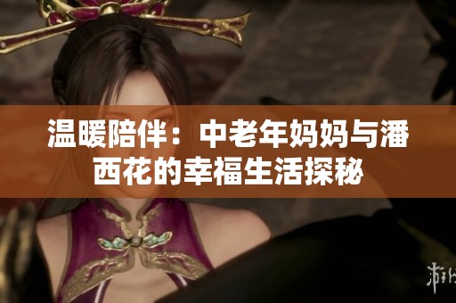 温暖陪伴：中老年妈妈与潘西花的幸福生活探秘
