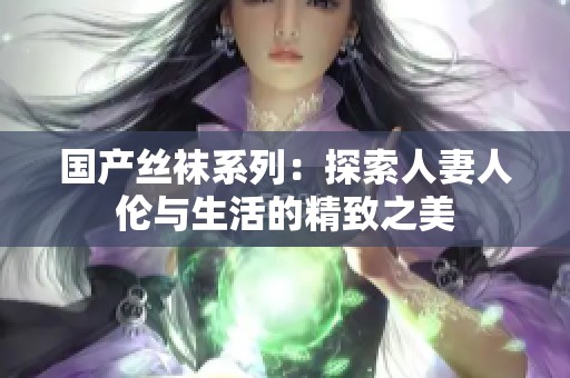 国产丝袜系列：探索人妻人伦与生活的精致之美