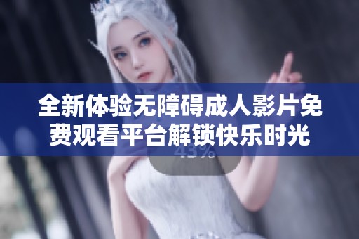 全新体验无障碍成人影片免费观看平台解锁快乐时光