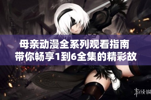 母亲动漫全系列观看指南 带你畅享1到6全集的精彩故事