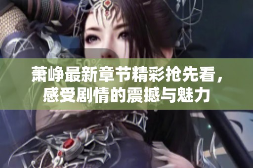 萧峥最新章节精彩抢先看，感受剧情的震撼与魅力