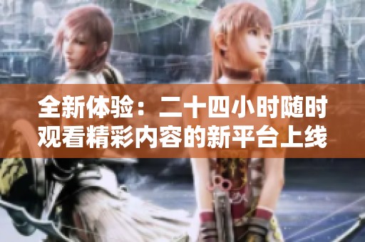 全新体验：二十四小时随时观看精彩内容的新平台上线