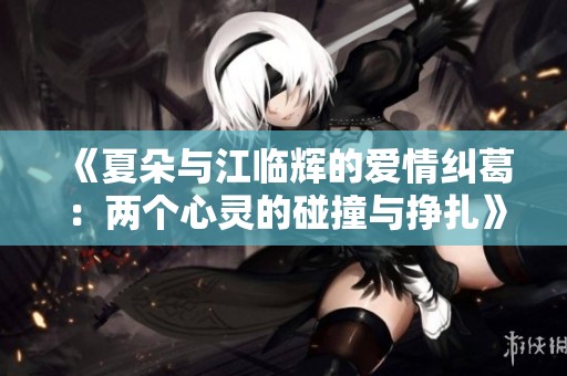 《夏朵与江临辉的爱情纠葛：两个心灵的碰撞与挣扎》
