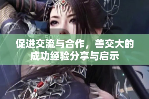 促进交流与合作，善交大的成功经验分享与启示